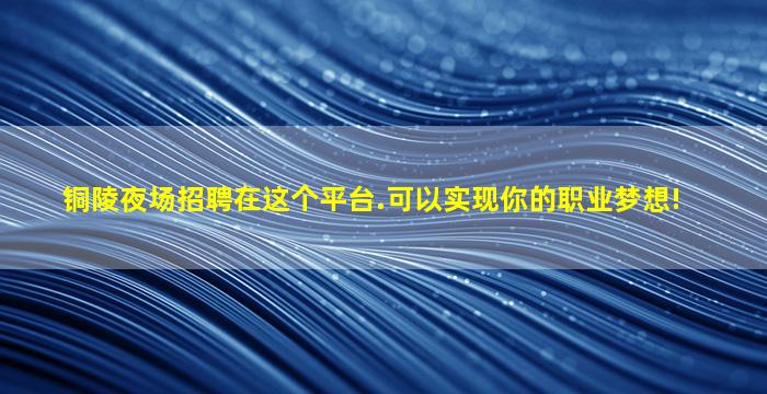 铜陵夜场招聘在这个平台.可以实现你的职业梦想!